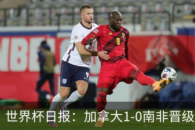 世界杯日报：加拿大1-0南非晋级创历史 韩国主帅洪明甫下课