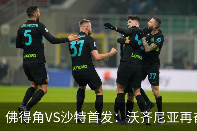 佛得角VS沙特首发：沃齐尼亚再奋力一搏 布赖坎登场