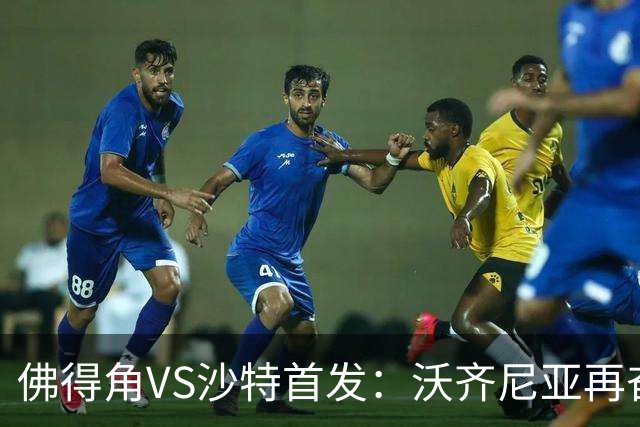 佛得角VS沙特首发：沃齐尼亚再奋力一搏 布赖坎登场