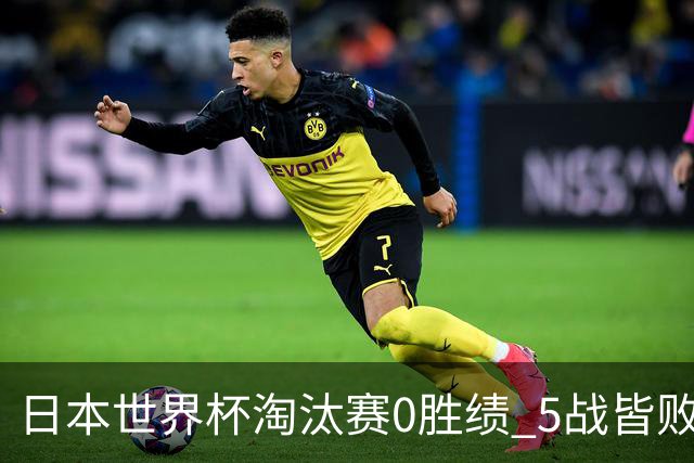 日本世界杯淘汰赛0胜绩 5战皆败2输点球2遭逆转绝杀