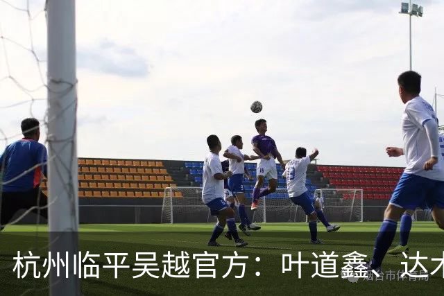 杭州临平吴越官方：叶道鑫、达木林扎布、阿布力克木加盟球队