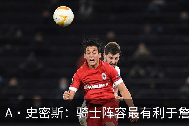 A·史密斯：骑士阵容最有利于詹姆斯争冠 他在那是接近神的存在