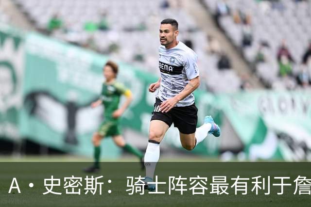 A·史密斯：骑士阵容最有利于詹姆斯争冠 他在那是接近神的存在