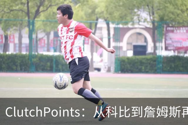 ClutchPoints：从科比到詹姆斯再到东契奇 湖人巨星传承继续