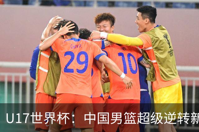 U17世界杯：中国男篮超级逆转新西兰 张淳智24+6三分吕飞燕20分